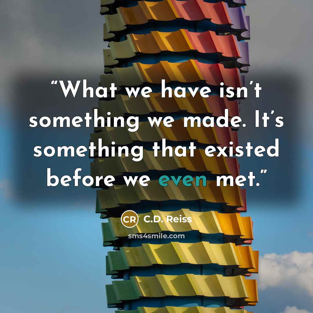 “What we have isn’t something we made. It’s something that existed before we even met.” quote by C.D. Reiss