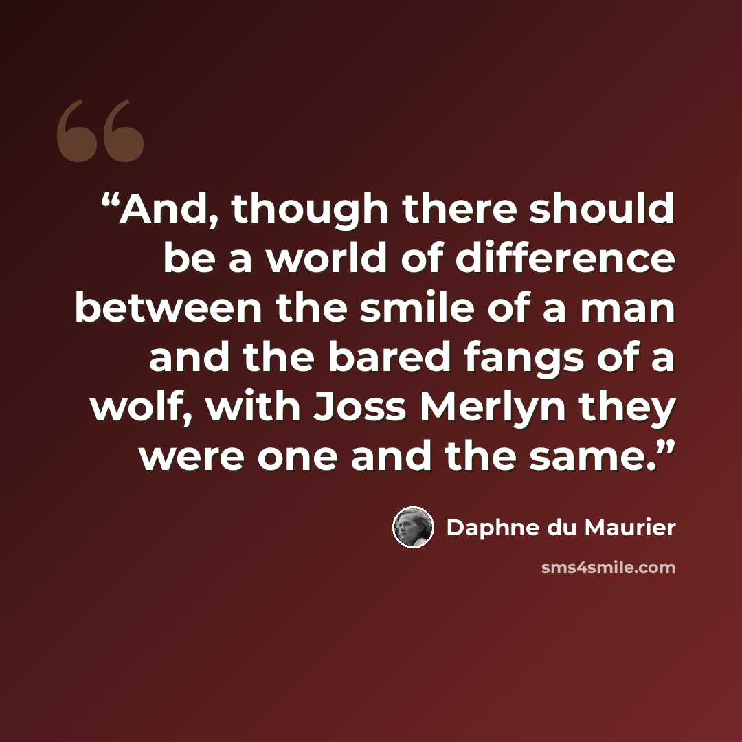 “And, though there should be a world of difference between the smile of a man and the bared fangs of a wolf, with Joss Merlyn they were one and the same.” quote by Daphne du Maurier