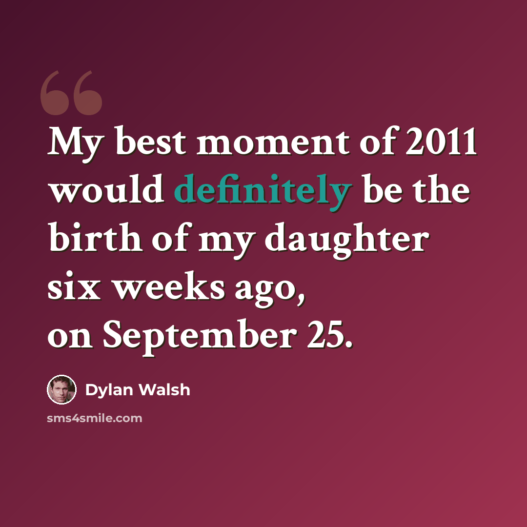 “My best moment of 2011 would definitely be the birth of my daughter six weeks ago, on September 25.” quote by Dylan Walsh
