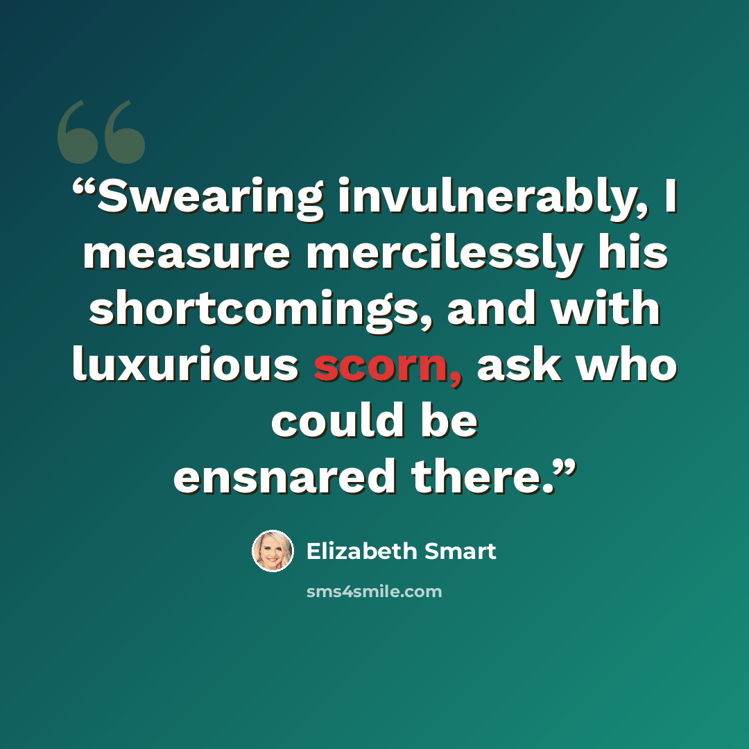 “Swearing invulnerably, I measure mercilessly his shortcomings, and with luxurious scorn, ask who could be ensnared there.” quote by Elizabeth Smart