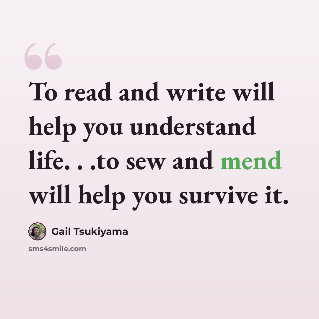 “To read and write will help you understand life. . .to sew and mend will help you survive it.” quote by Gail Tsukiyama