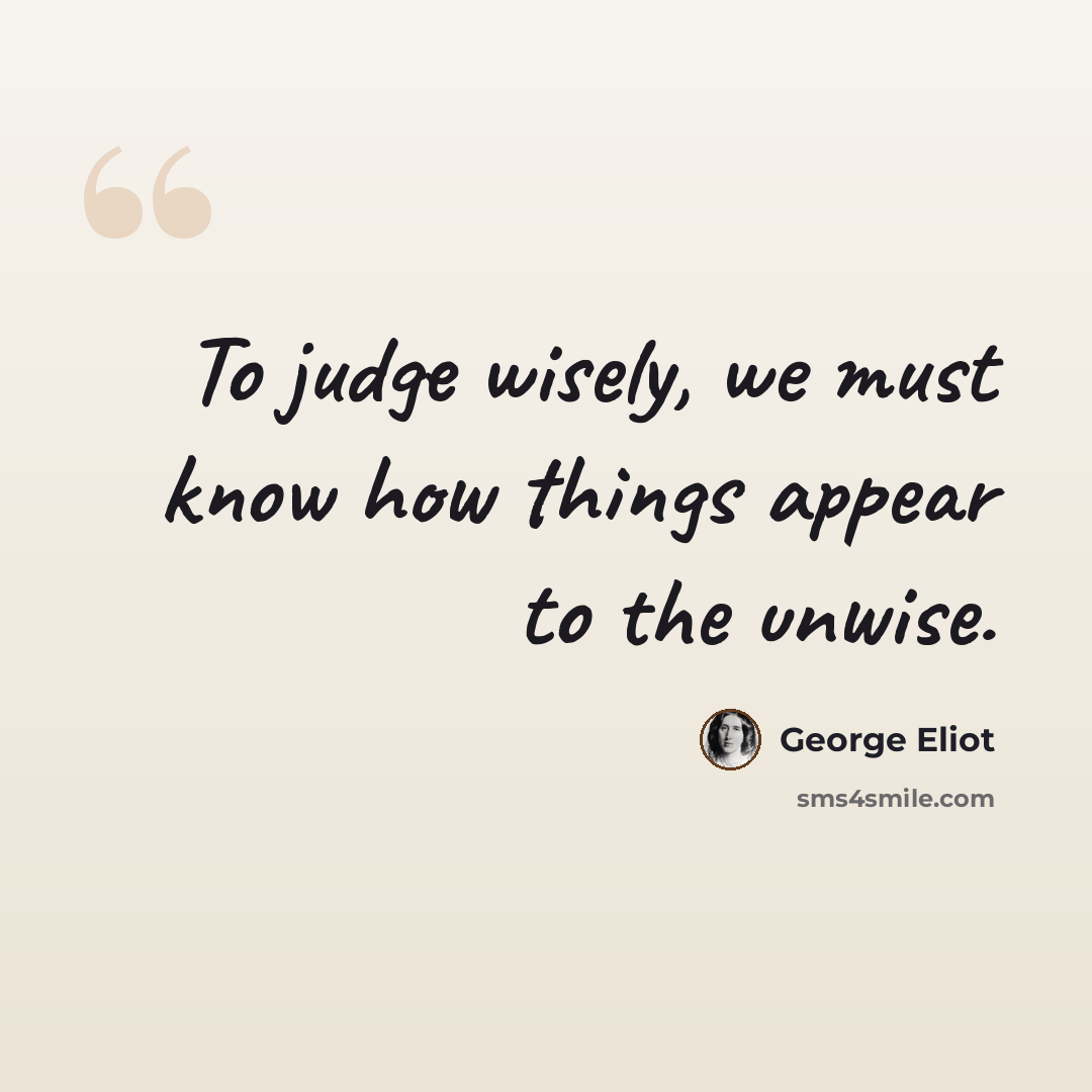 “To judge wisely, we must know how things appear to the unwise.” quote by George Eliot