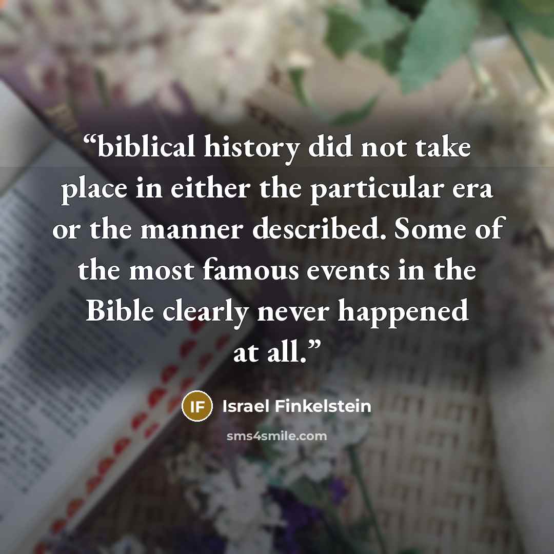 “biblical history did not take place in either the particular era or the manner described. Some of the most famous events in the Bible clearly never happened at all.” quote by Israel Finkelstein