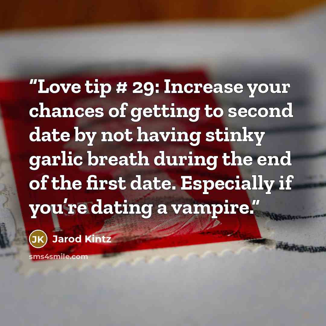 “Love tip # 29: Increase your chances of getting to second date by not having stinky garlic breath during the end of the first date. Especially if you’re dating a vampire.” quote by Jarod Kintz