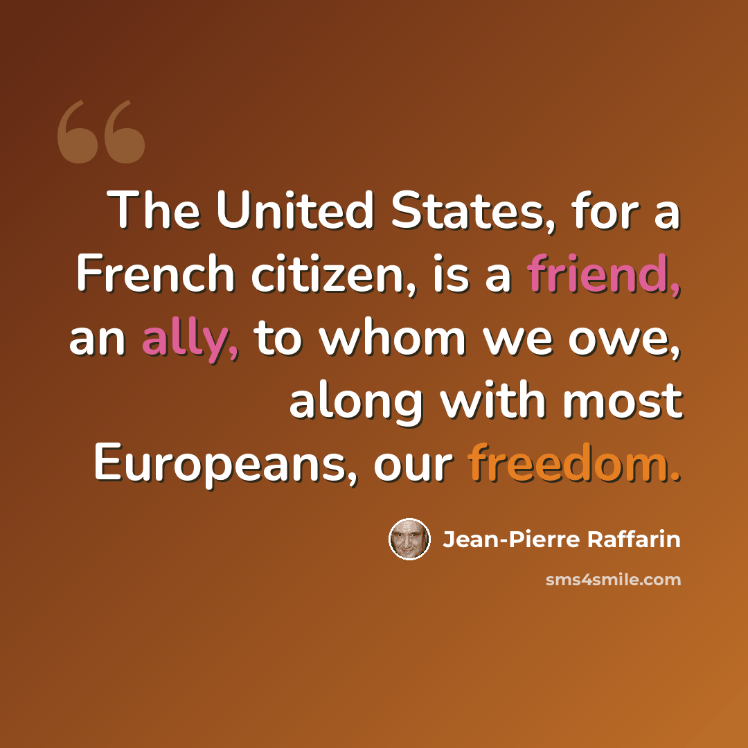 “The United States, for a French citizen, is a friend, an ally, to whom we owe, along with most Europeans, our freedom.” quote by Jean-Pierre Raffarin