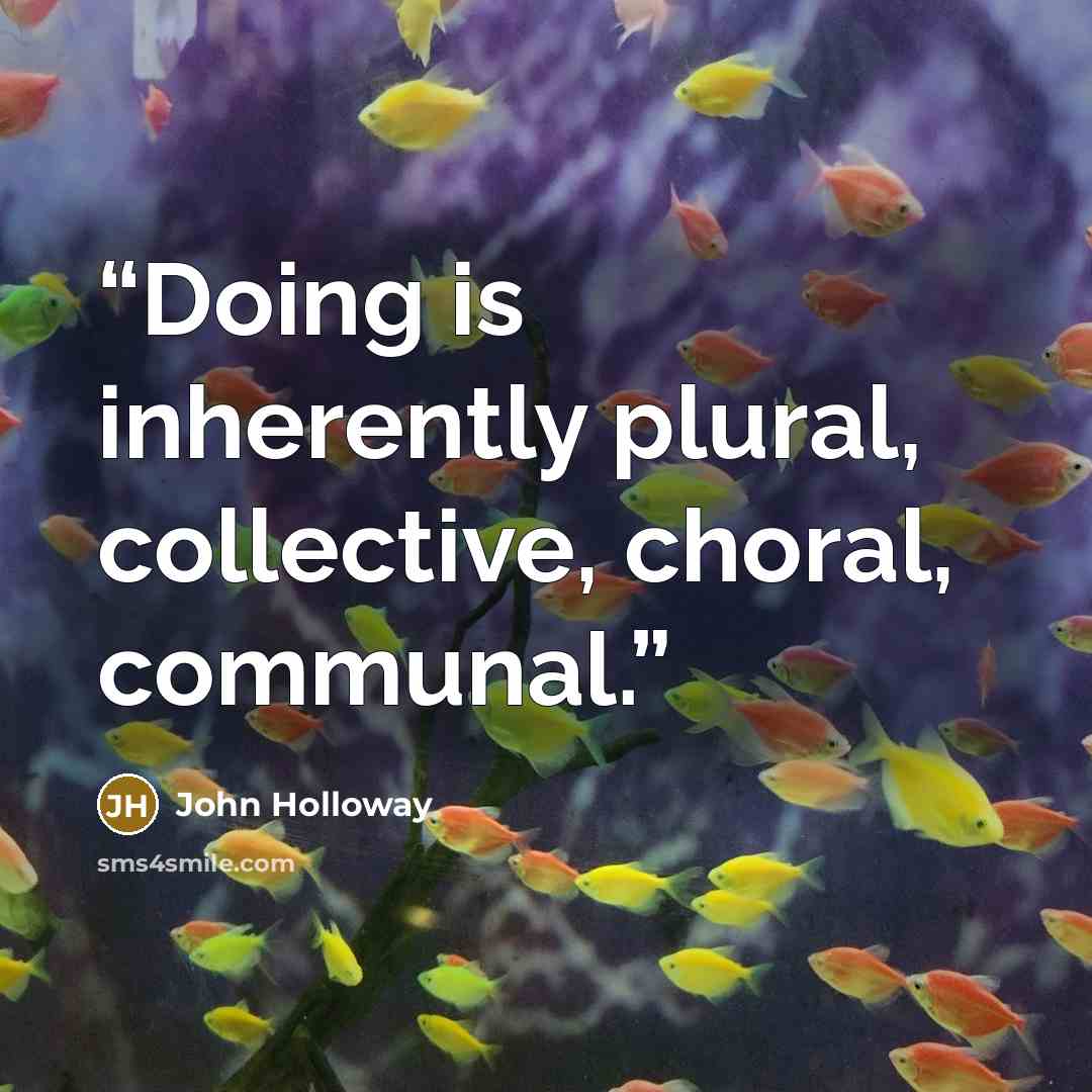 “Doing is inherently plural, collective, choral, communal.” quote by John Holloway