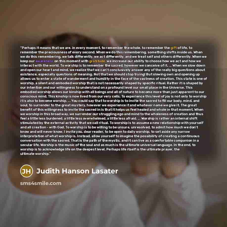 “Perhaps it means that we are, in every moment, to remember the whole, to remember the gift of life, to remember the preciousness of every second. When we do this remembering, something shifts inside us. When we do this remembering, we talk differently, we act differently, and we treat self and…” quote by Judith Hanson Lasater