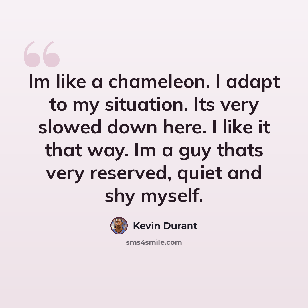 “Im like a chameleon. I adapt to my situation. Its very slowed down here. I like it that way. Im a guy thats very reserved, quiet and shy myself.” quote by Kevin Durant