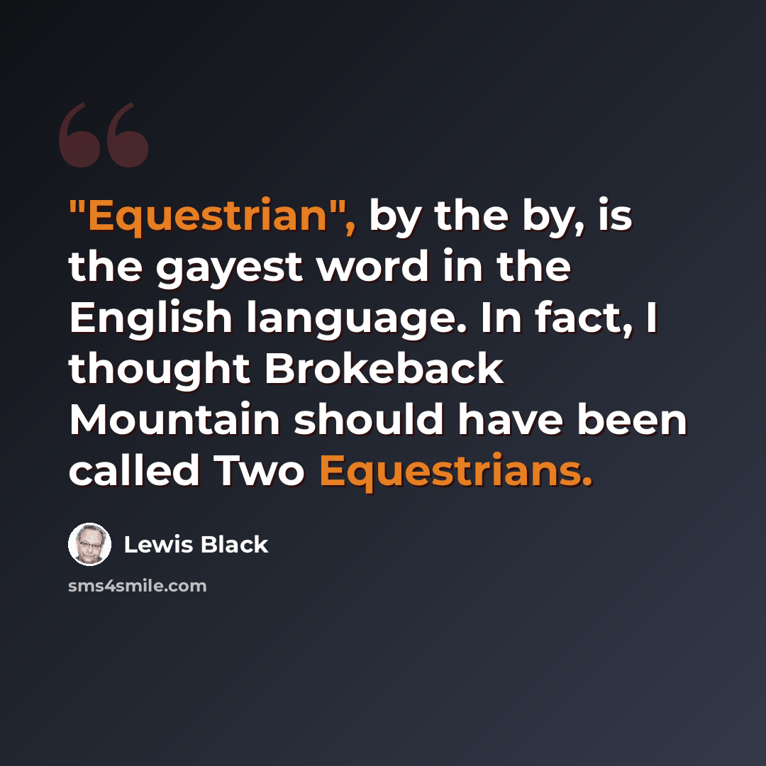 “"Equestrian", by the by, is the gayest word in the English language. In fact, I thought Brokeback Mountain should have been called Two Equestrians.” quote by Lewis Black