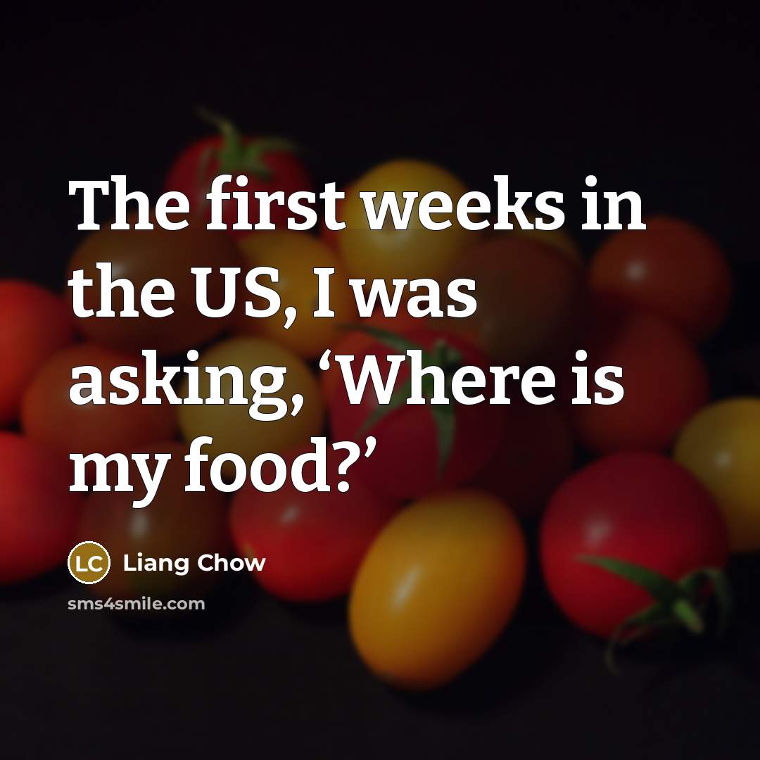 “The first weeks in the US, I was asking, ‘Where is my food?’” quote by Liang Chow