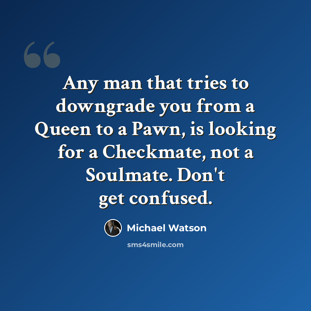 “Any man that tries to downgrade you from a Queen to a Pawn, is looking for a Checkmate, not a Soulmate. Don't get confused.” quote by Michael Watson