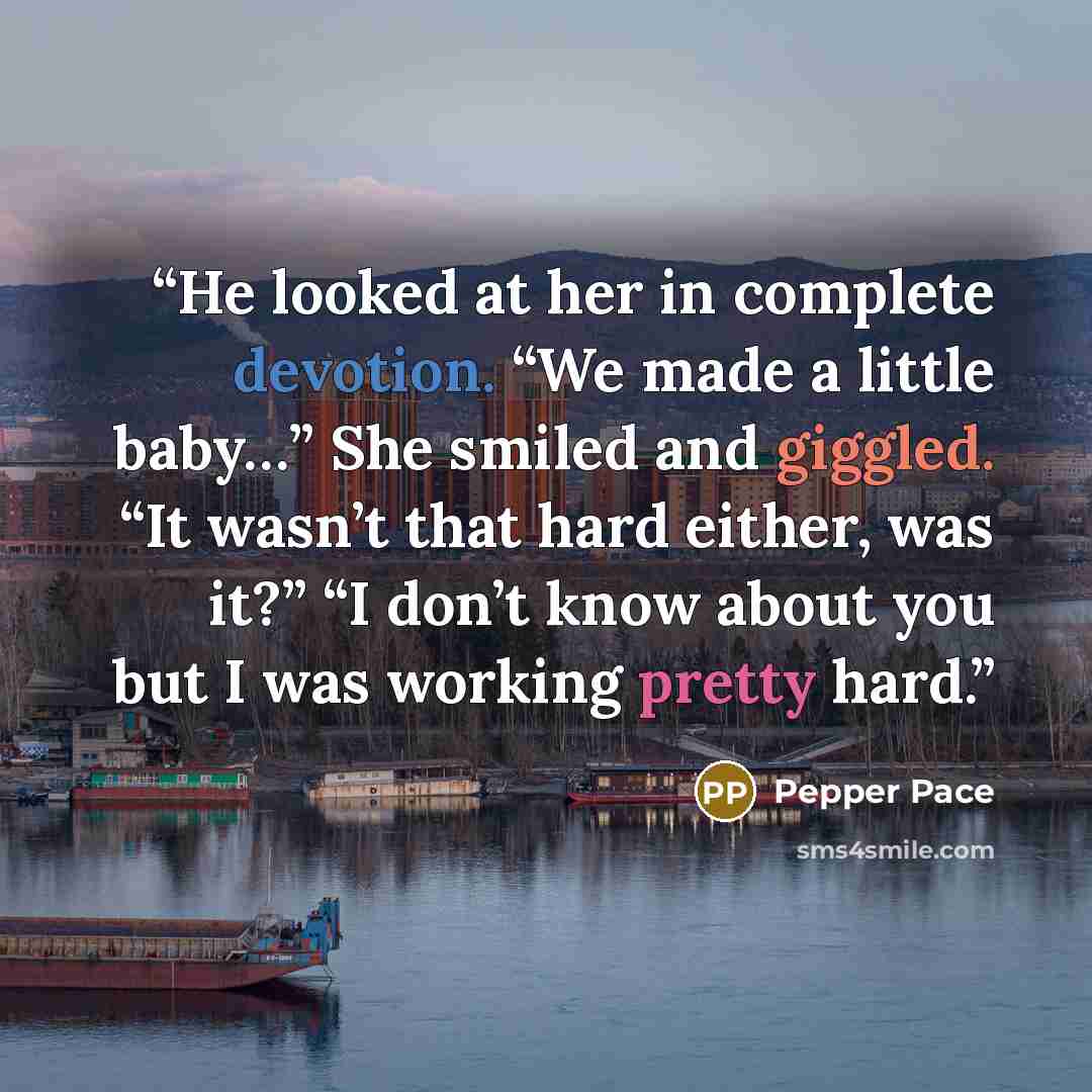 “He looked at her in complete devotion. “We made a little baby…” She smiled and giggled. “It wasn’t that hard either, was it?” “I don’t know about you but I was working pretty hard.” quote by Pepper Pace
