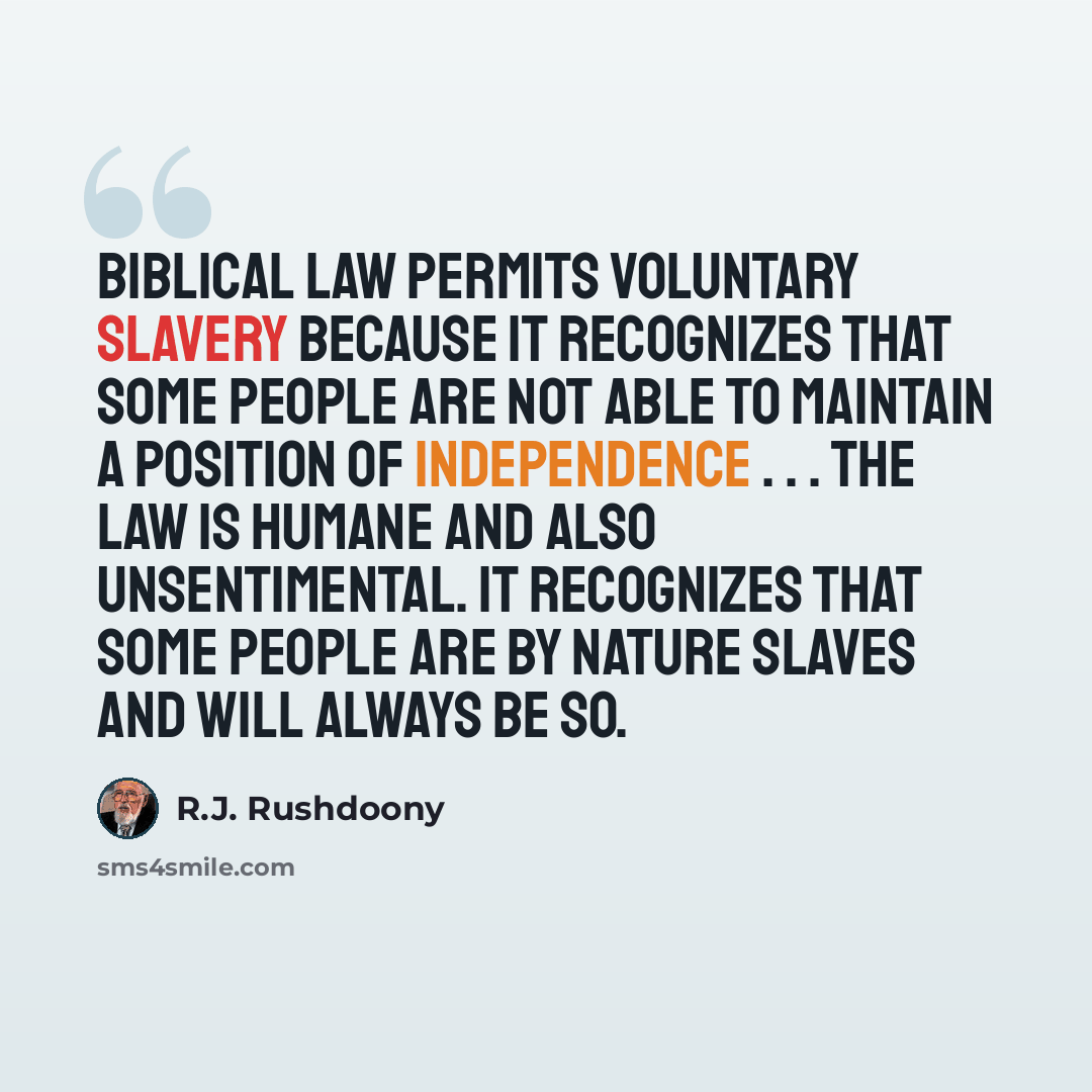 “Biblical law permits voluntary slavery because it recognizes that some people are not able to maintain a position of independence . . . The law is humane and also unsentimental. It recognizes that some people are by nature slaves and will always be so.” quote by R.J. Rushdoony