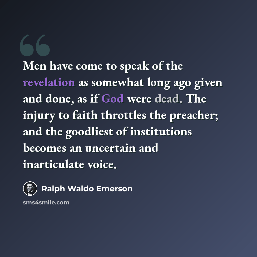 “Men have come to speak of the revelation as somewhat long ago given and done, as if God were dead. The injury to faith throttles the preacher; and the goodliest of institutions becomes an uncertain and inarticulate voice.” quote by Ralph Waldo Emerson