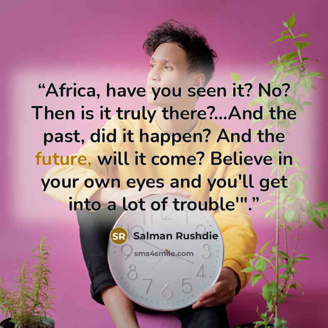 “Africa, have you seen it? No? Then is it truly there?...And the past, did it happen? And the future, will it come? Believe in your own eyes and you'll get into a lot of trouble'".” quote by Salman Rushdie