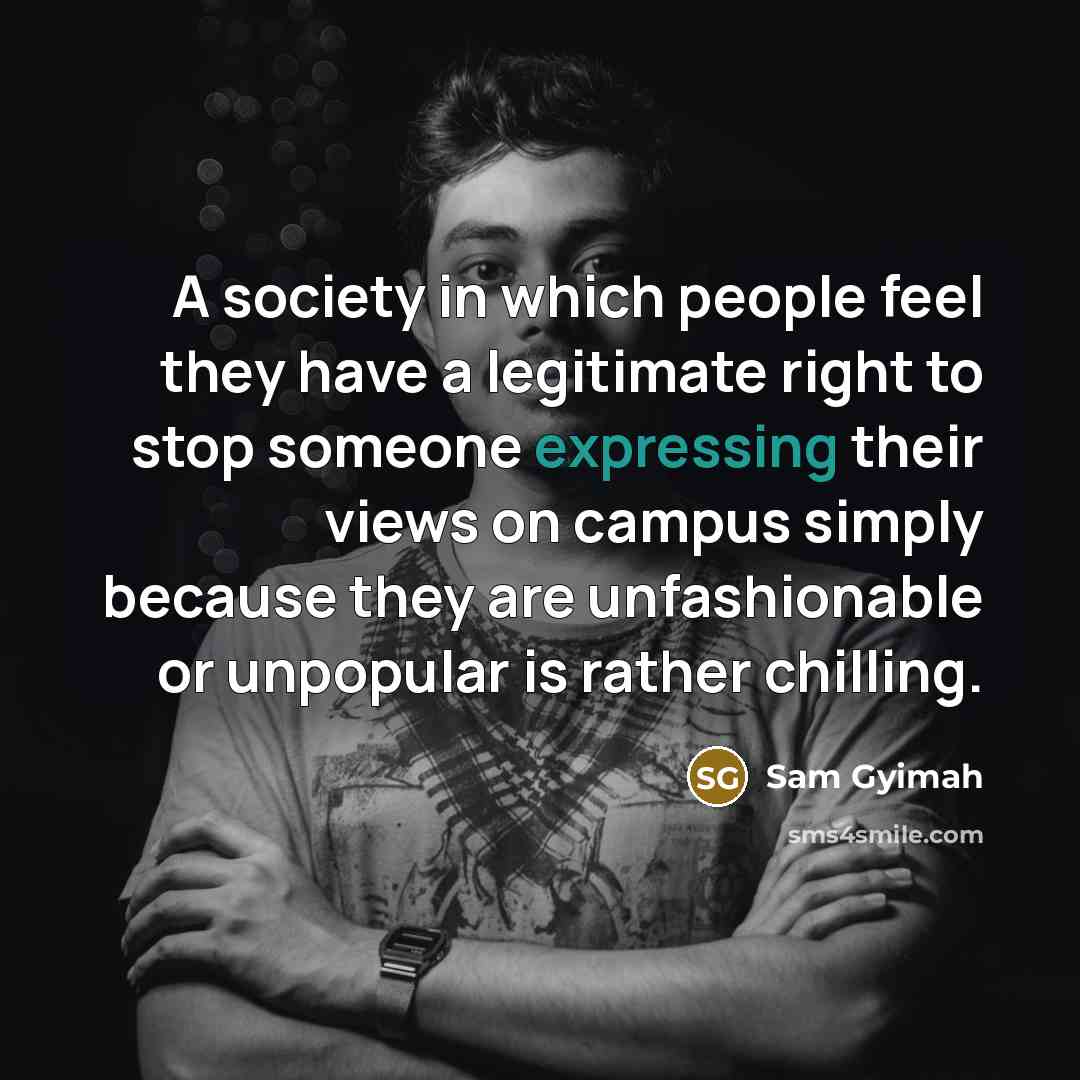 “A society in which people feel they have a legitimate right to stop someone expressing their views on campus simply because they are unfashionable or unpopular is rather chilling.” quote by Sam Gyimah
