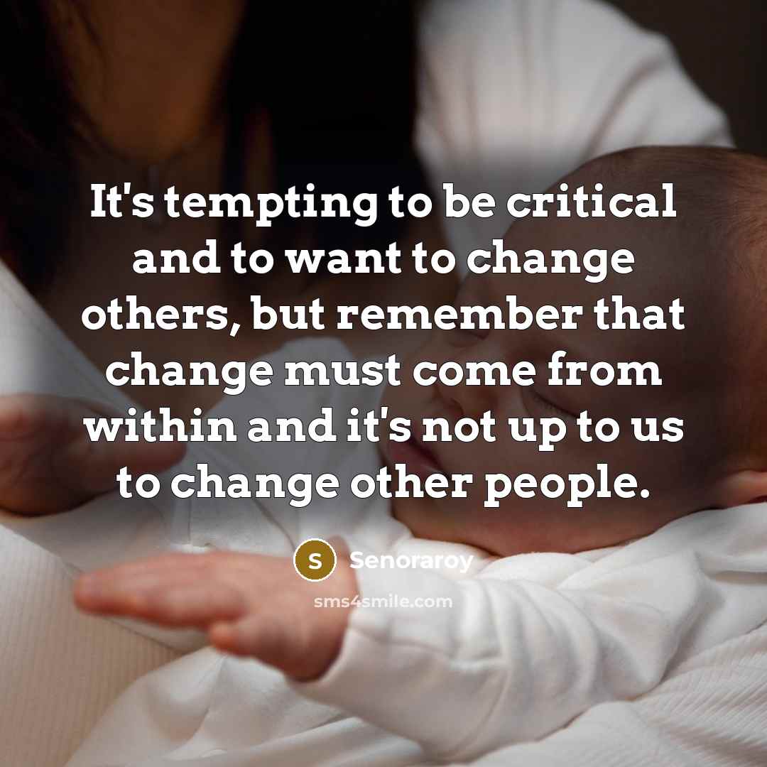 “It's tempting to be critical and to want to change others, but remember that change must come from within and it's not up to us to change other people.” quote by Senoraroy