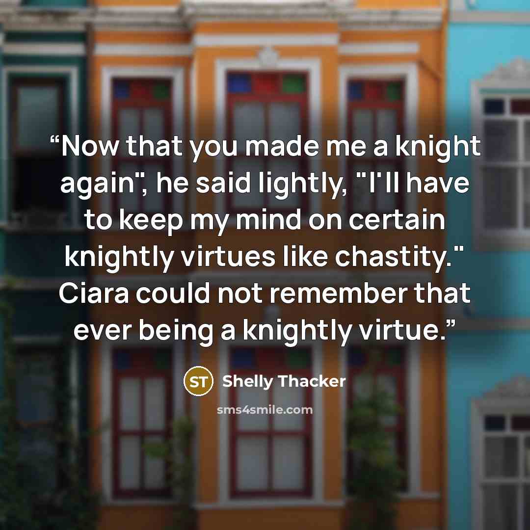 “Now that you made me a knight again", he said lightly, "I'll have to keep my mind on certain knightly virtues like chastity." Ciara could not remember that ever being a knightly virtue.” quote by Shelly Thacker