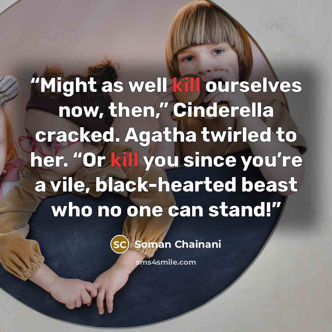 “Might as well kill ourselves now, then,” Cinderella cracked. Agatha twirled to her. “Or kill you since you’re a vile, black-hearted beast who no one can stand!” quote by Soman Chainani