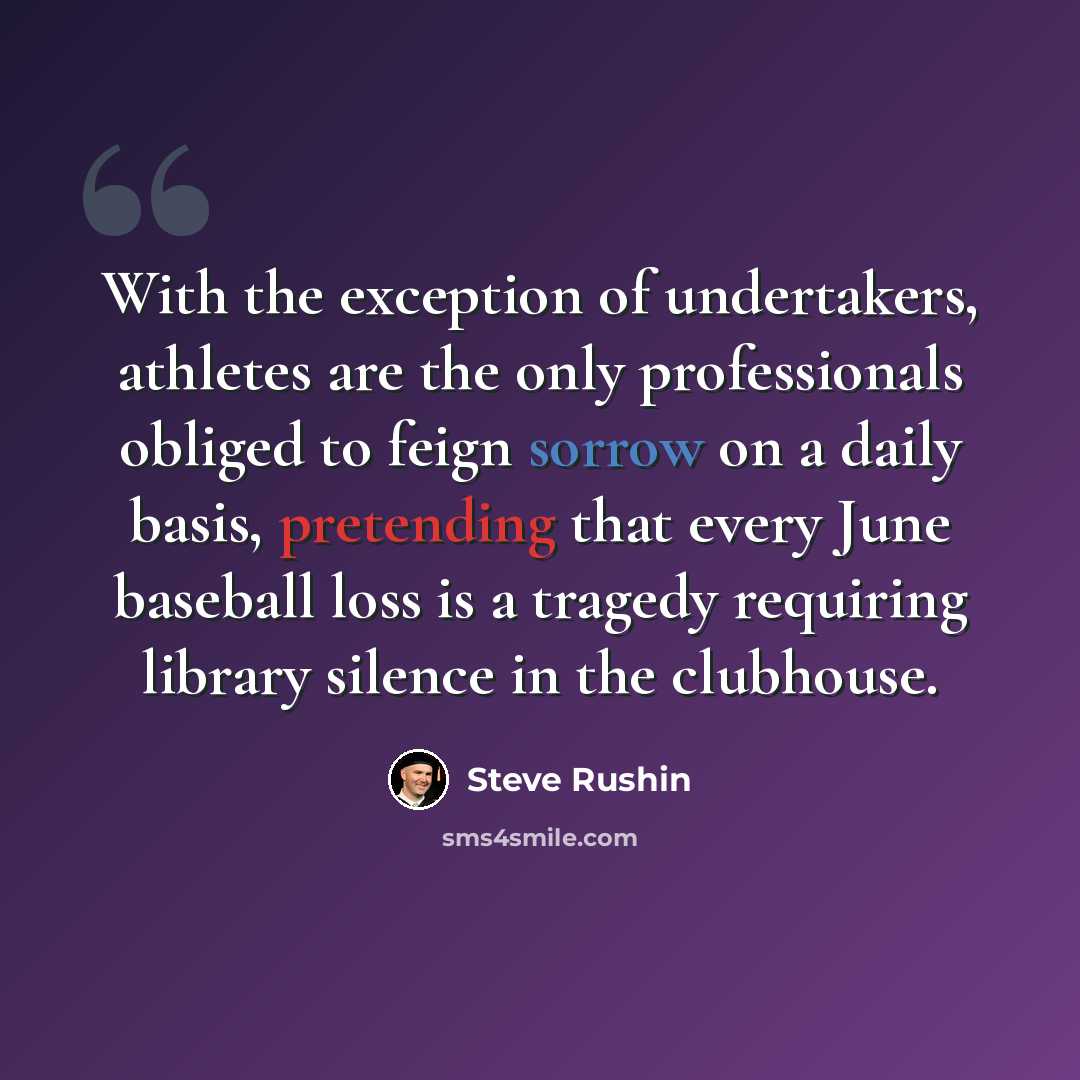 “With the exception of undertakers, athletes are the only professionals obliged to feign sorrow on a daily basis, pretending that every June baseball loss is a tragedy requiring library silence in the clubhouse.” quote by Steve Rushin