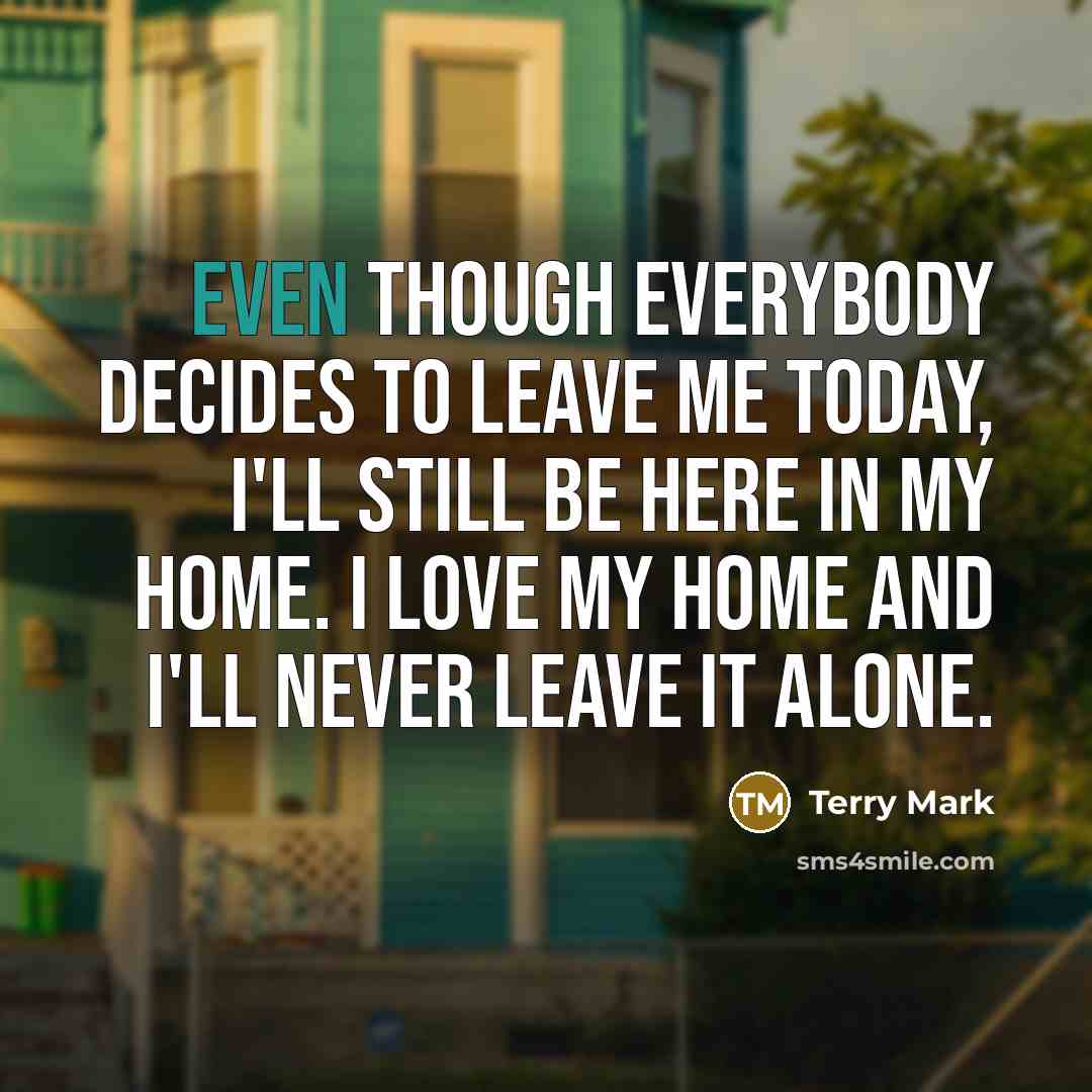 “Even though everybody decides to leave me today, I'll still be here in my home. I love my home and I'll never leave it alone.” quote by Terry Mark