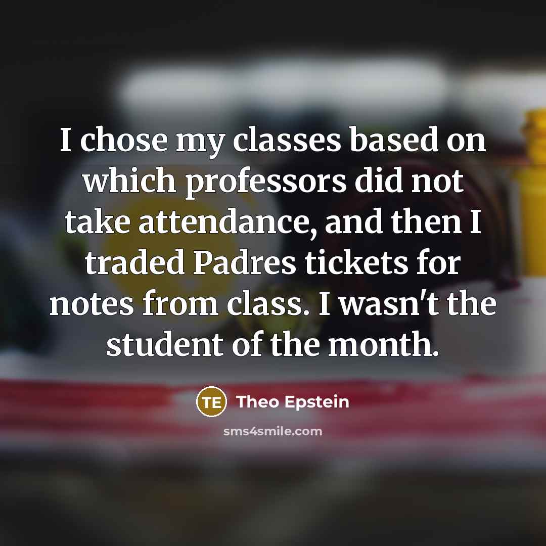 “I chose my classes based on which professors did not take attendance, and then I traded Padres tickets for notes from class. I wasn't the student of the month.” quote by Theo Epstein