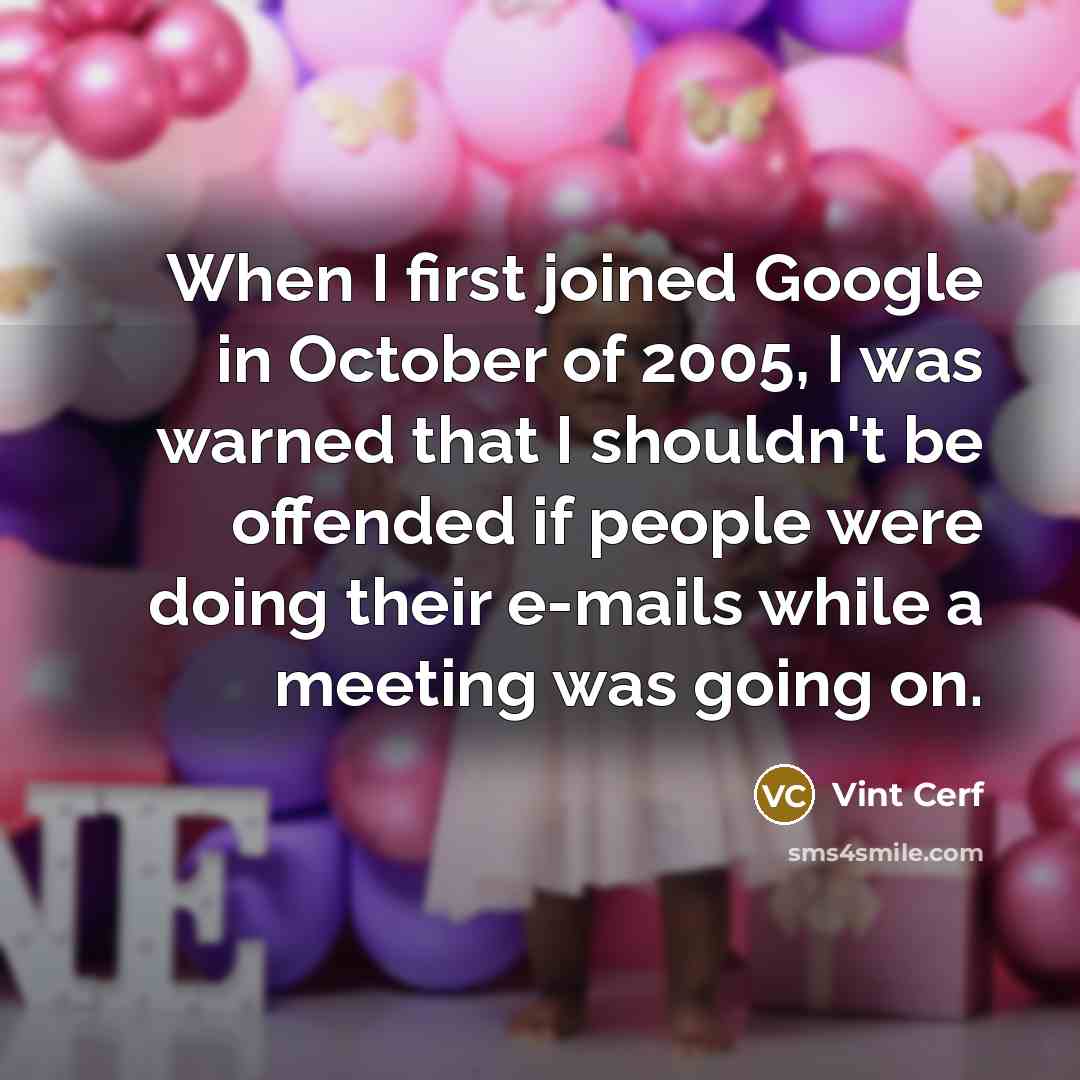 “When I first joined Google in October of 2005, I was warned that I shouldn't be offended if people were doing their e-mails while a meeting was going on.” quote by Vint Cerf