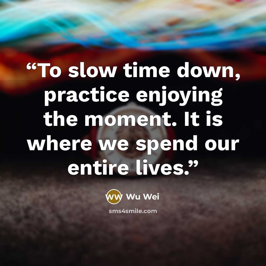 “To slow time down, practice enjoying the moment. It is where we spend our entire lives.” quote by Wu Wei