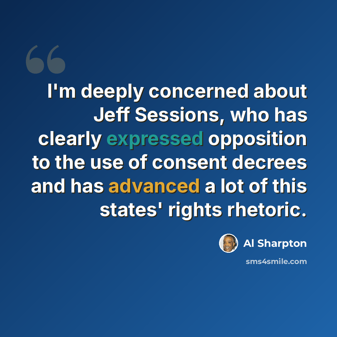“I'm deeply concerned about Jeff Sessions, who has clearly expressed opposition to the use of consent decrees and has advanced a lot of this states' rights rhetoric.” quote by Al Sharpton