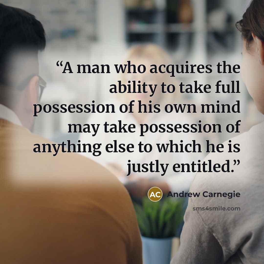 “A man who acquires the ability to take full possession of his own mind may take possession of anything else to which he is justly entitled.” quote by Andrew Carnegie