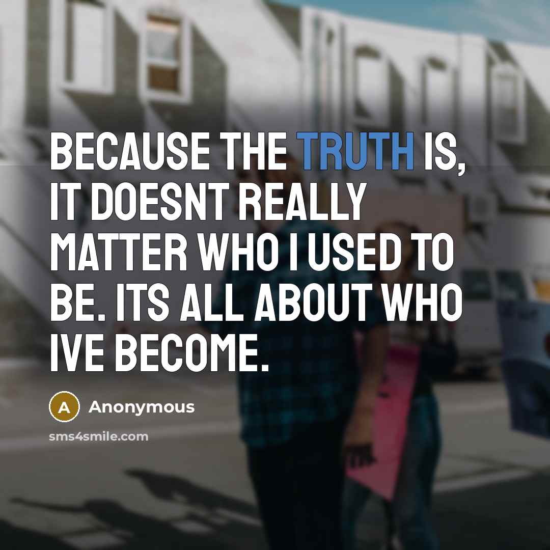 “Because the truth is, it doesnt really matter who I used to be. Its all about who Ive become.” quote by Anonymous