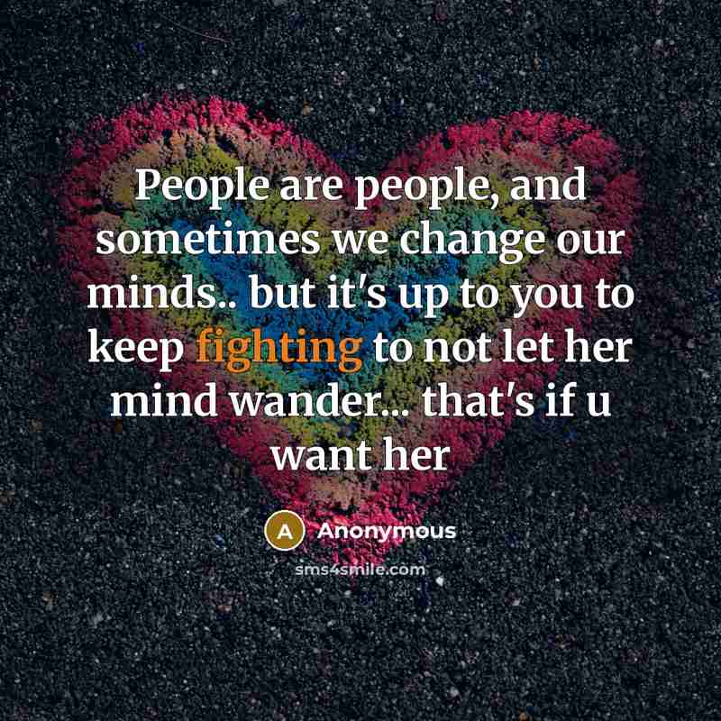 “People are people, and sometimes we change our minds.. but it's up to you to keep fighting to not let her mind wander... that's if u want her” quote by Anonymous