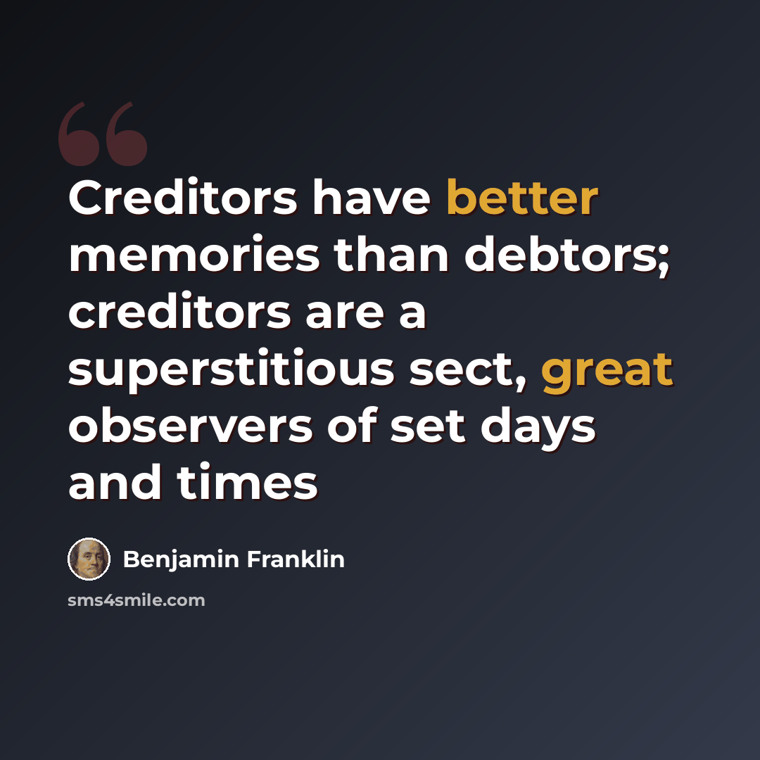 “Creditors have better memories than debtors; creditors are a superstitious sect, great observers of set days and times” quote by Benjamin Franklin