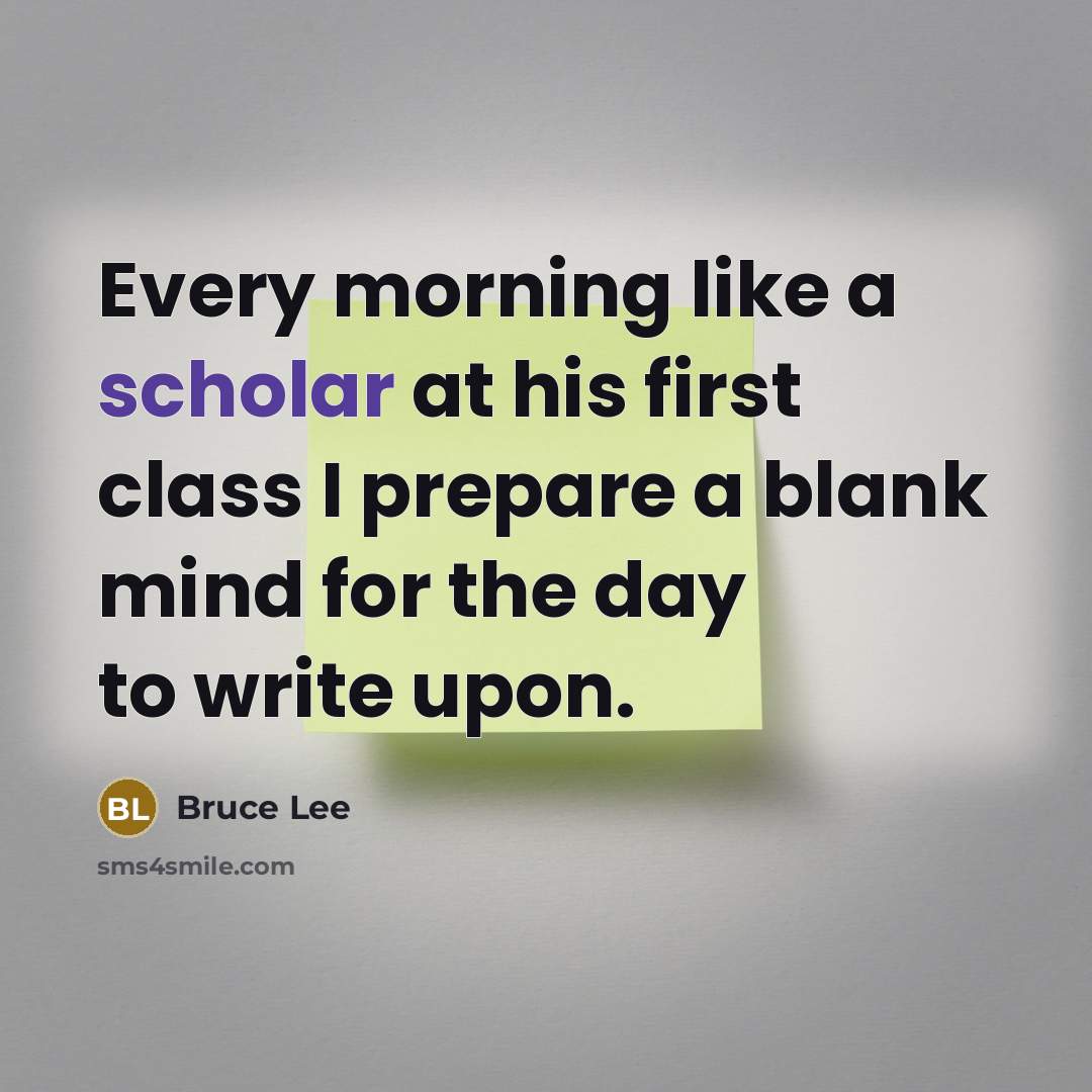 “Every morning like a scholar at his first class I prepare a blank mind for the day to write upon.” quote by Bruce Lee