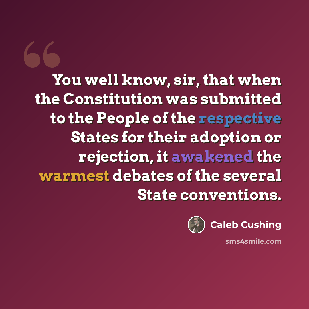 “You well know, sir, that when the Constitution was submitted to the People of the respective States for their adoption or rejection, it awakened the warmest debates of the several State conventions.” quote by Caleb Cushing