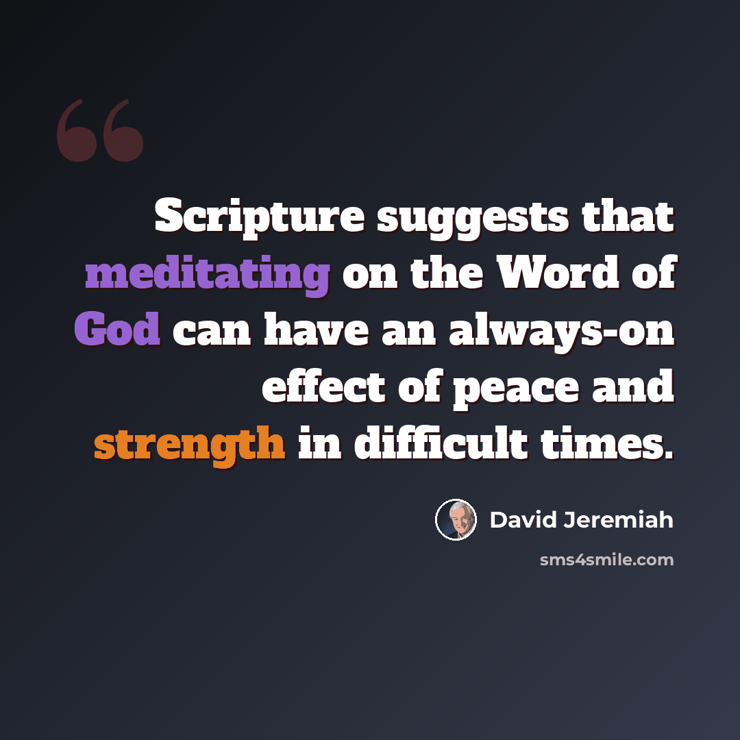 “Scripture suggests that meditating on the Word of God can have an always-on effect of peace and strength in difficult times.” quote by David Jeremiah