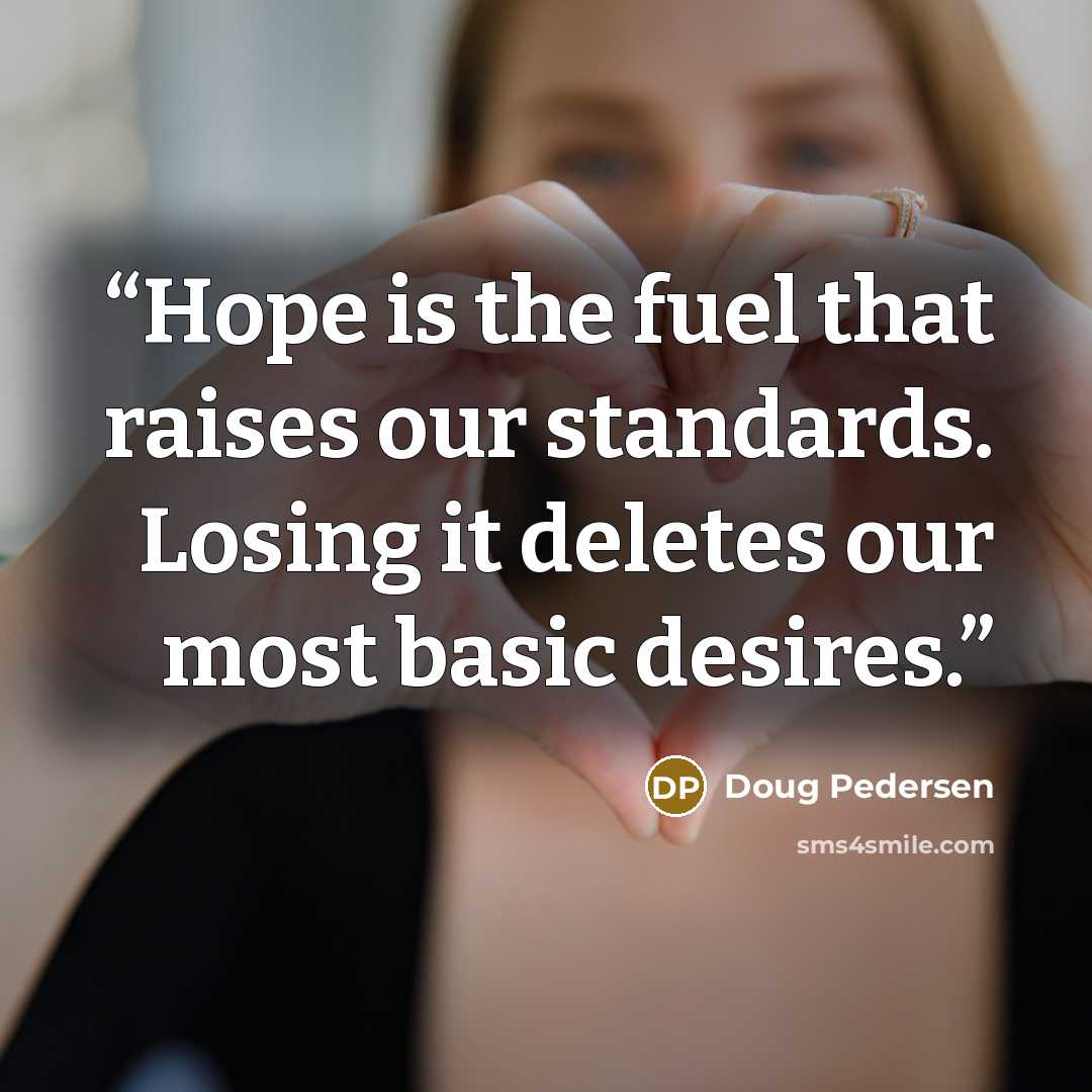 “Hope is the fuel that raises our standards. Losing it deletes our most basic desires.” quote by Doug Pedersen