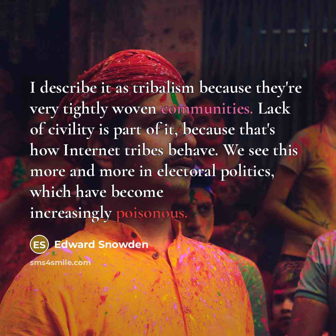 “I describe it as tribalism because they're very tightly woven communities. Lack of civility is part of it, because that's how Internet tribes behave. We see this more and more in electoral politics, which have become increasingly poisonous.” quote by Edward Snowden