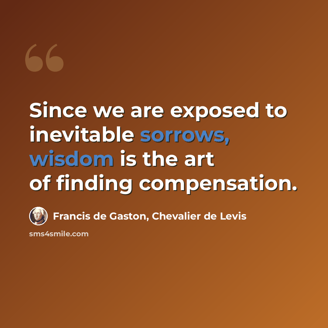 “Since we are exposed to inevitable sorrows, wisdom is the art of finding compensation.” quote by Francis de Gaston, Chevalier de Levis