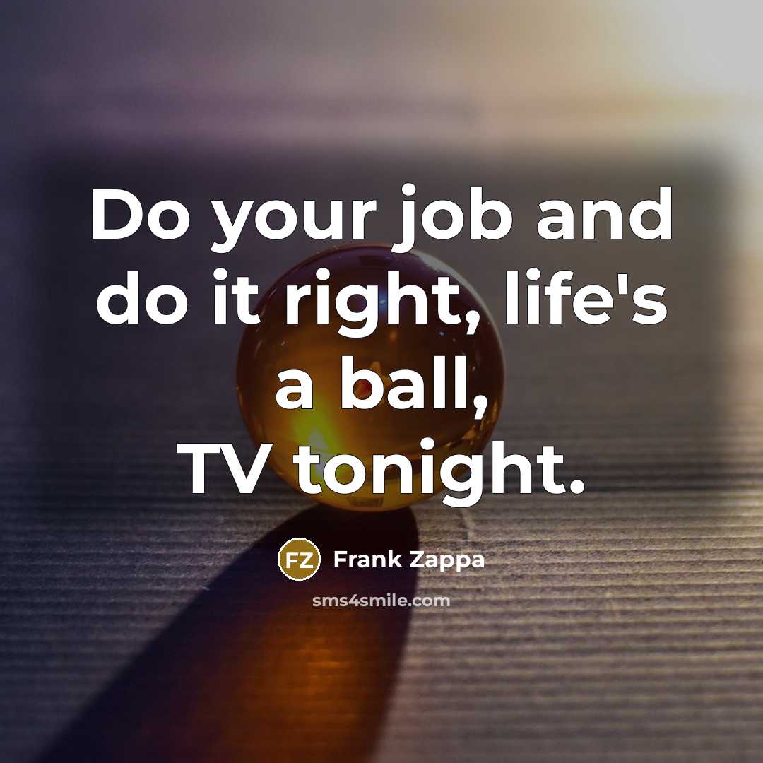 “Do your job and do it right, life's a ball, TV tonight.” quote by Frank Zappa