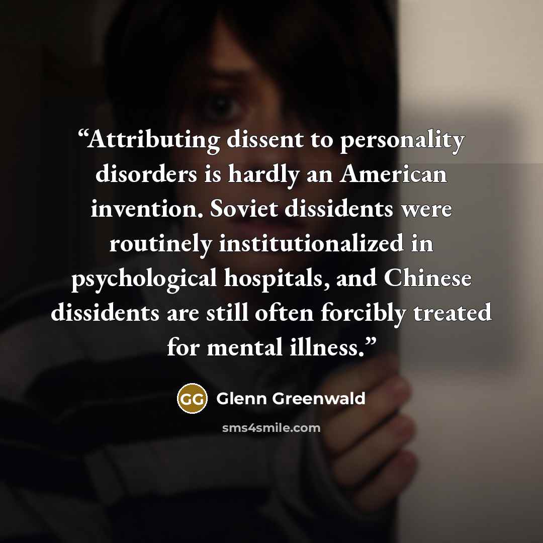 “Attributing dissent to personality disorders is hardly an American invention. Soviet dissidents were routinely institutionalized in psychological hospitals, and Chinese dissidents are still often forcibly treated for mental illness.” quote by Glenn Greenwald