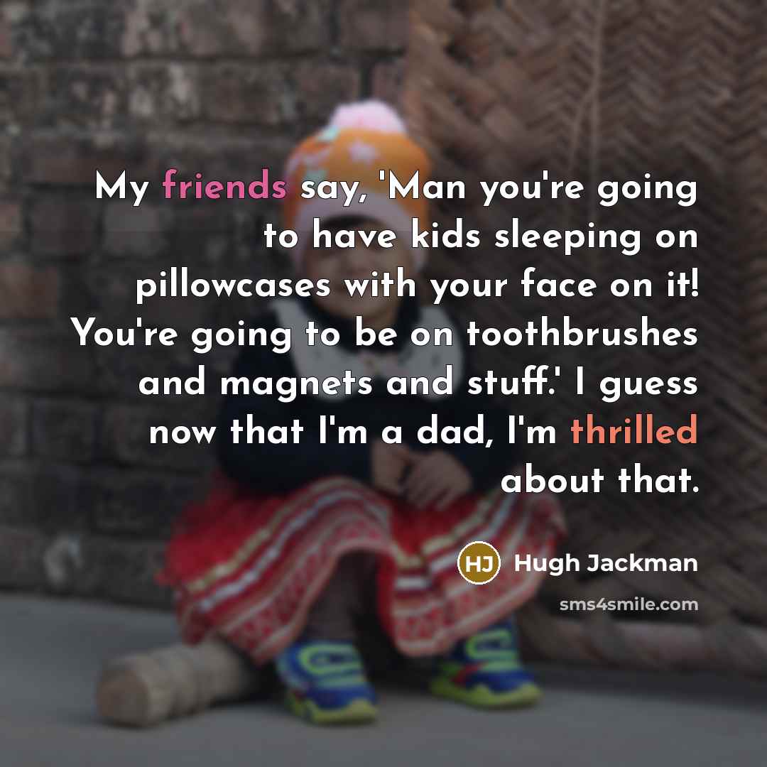 “My friends say, 'Man you're going to have kids sleeping on pillowcases with your face on it! You're going to be on toothbrushes and magnets and stuff.' I guess now that I'm a dad, I'm thrilled about that.” quote by Hugh Jackman