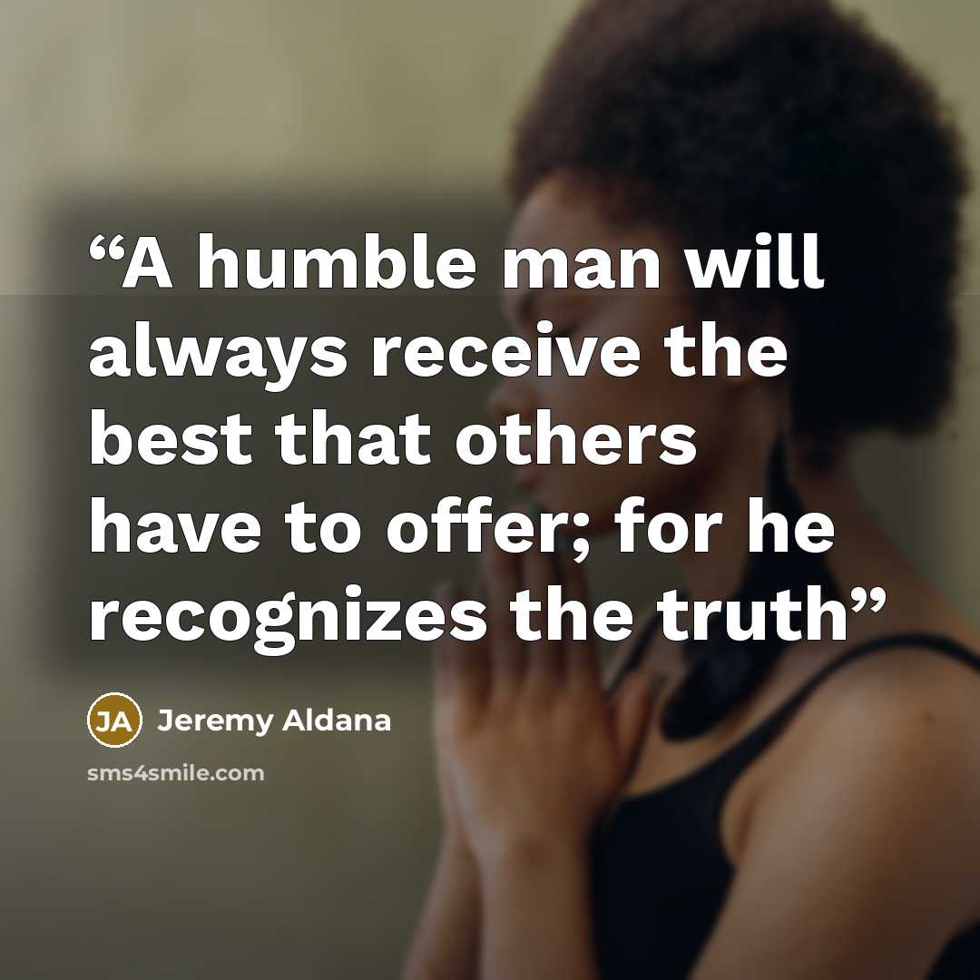 “A humble man will always receive the best that others have to offer; for he recognizes the truth” quote by Jeremy Aldana