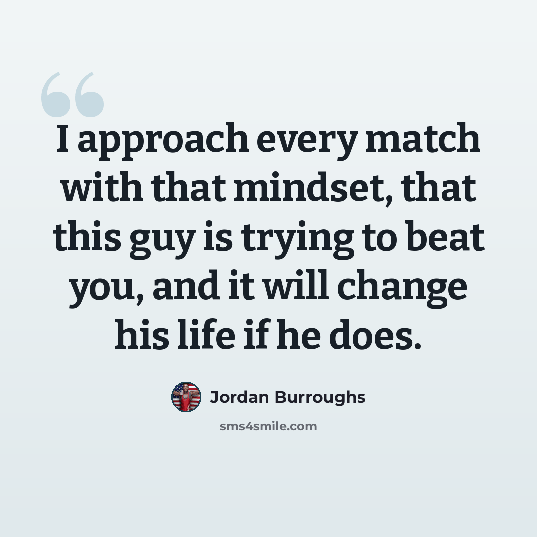 “I approach every match with that mindset, that this guy is trying to beat you, and it will change his life if he does.” quote by Jordan Burroughs