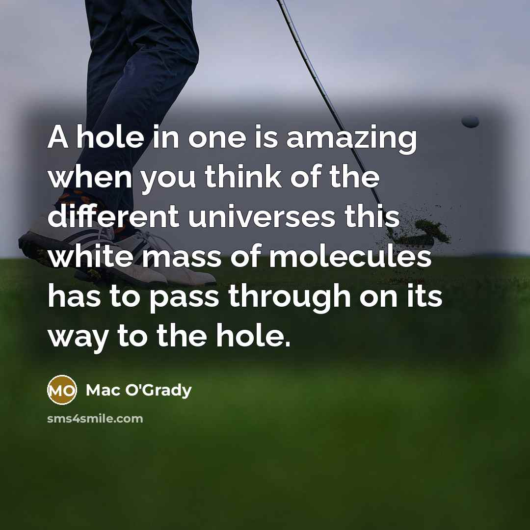 “A hole in one is amazing when you think of the different universes this white mass of molecules has to pass through on its way to the hole.” quote by Mac O'Grady