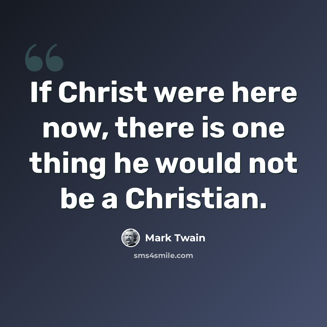 “If Christ were here now, there is one thing he would not be a Christian.” quote by Mark Twain