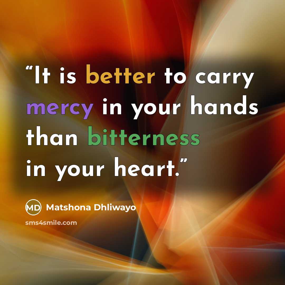 “It is better to carry mercy in your hands than bitterness in your heart.” quote by Matshona Dhliwayo