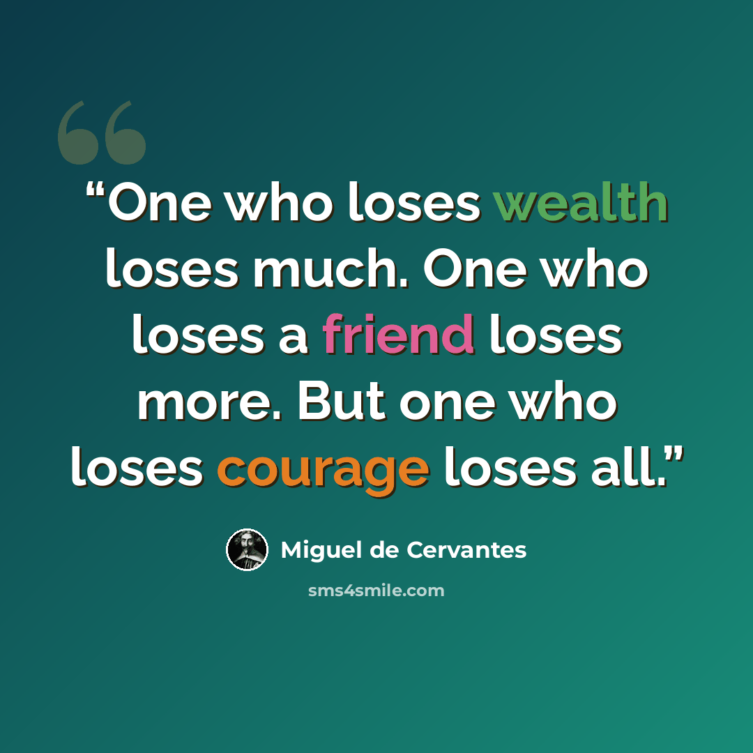 “One who loses wealth loses much. One who loses a friend loses more. But one who loses courage loses all.” quote by Miguel de Cervantes