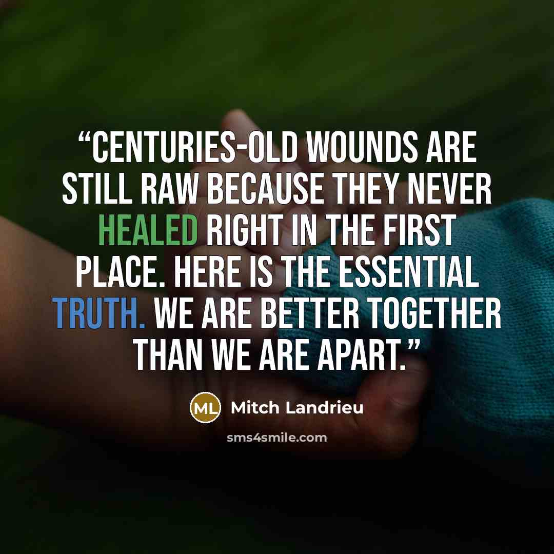 “Centuries-old wounds are still raw because they never healed right in the first place. Here is the essential truth. We are better together than we are apart.” quote by Mitch Landrieu