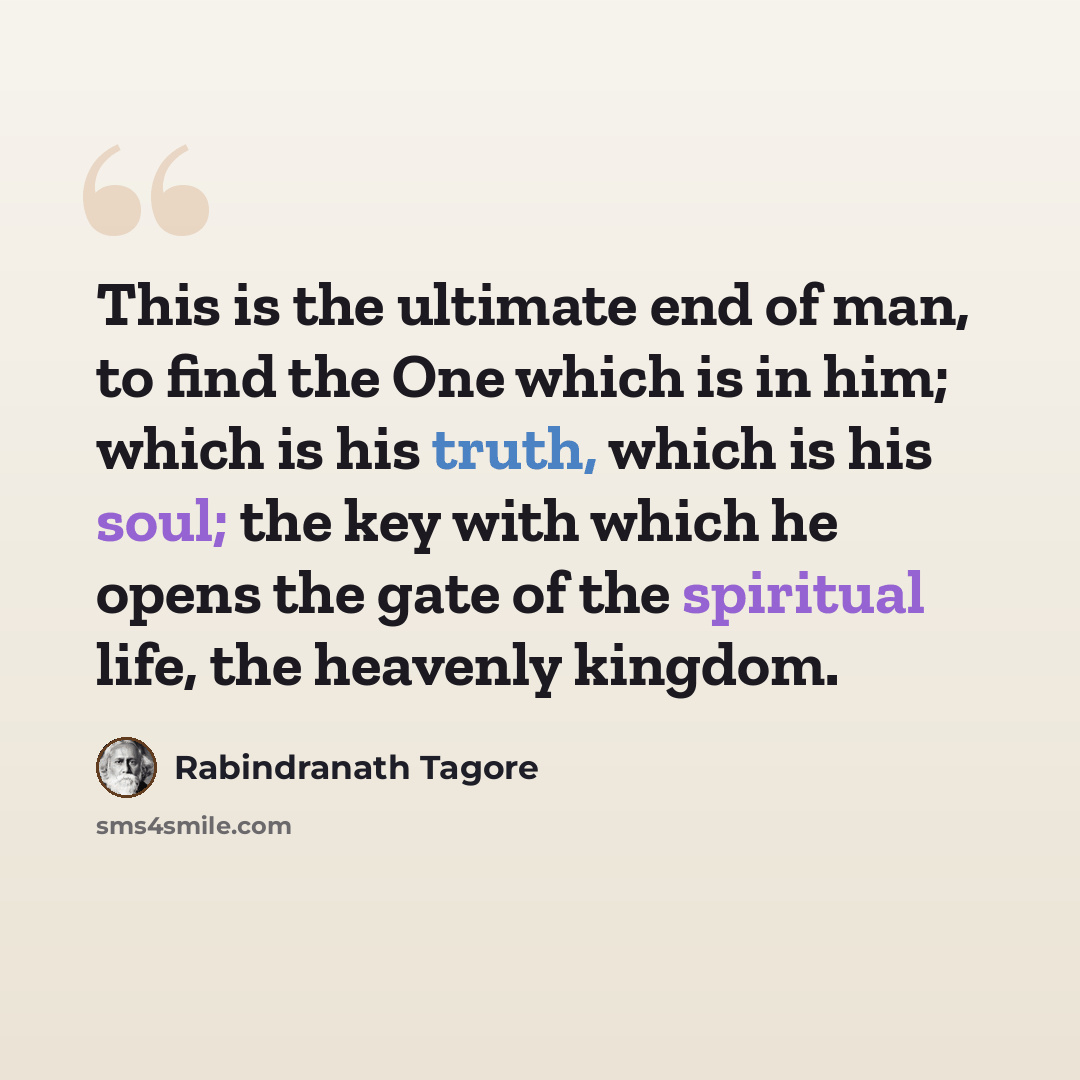 “This is the ultimate end of man, to find the One which is in him; which is his truth, which is his soul; the key with which he opens the gate of the spiritual life, the heavenly kingdom.” quote by Rabindranath Tagore